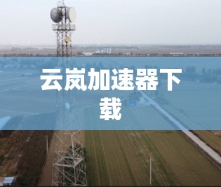 云岚加速器下载 云岚加速器下载