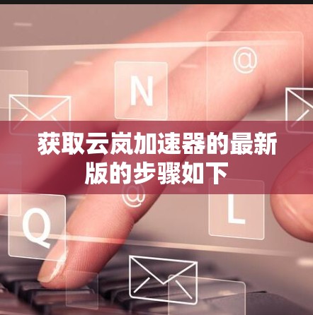 获取云岚加速器的最新版的步骤如下