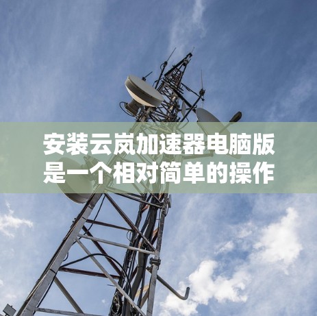 安装云岚加速器电脑版是一个相对简单的操作,以下是详细的步骤说明 安装云岚加速器电脑版是一个相对简单的操作,以下是详细的步骤说明