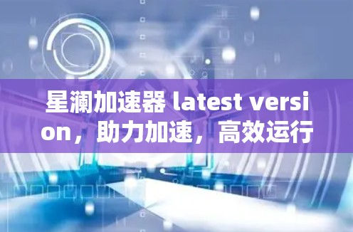 星澜加速器 latest version，助力加速，高效运行！