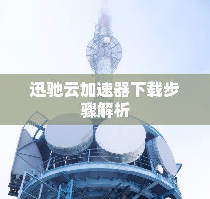 迅驰云加速器下载步骤解析 迅驰云加速器下载步骤解析