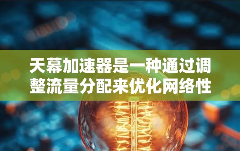 天幕加速器是一种通过调整流量分配来优化网络性能的工具,主要针对加速网络流量。以下是对天幕加速器的详细分析和使用指南 天幕加速器是一种通过调整流量分配来优化网络性能的工具,主要针对加速网络流量。以下是对天幕加速器的详细分析和使用指南