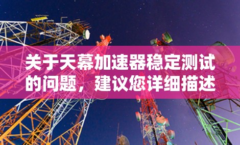 关于天幕加速器稳定测试的问题,建议您详细描述您的具体问题或遇到的测试环境中的情况,以便提供更准确的帮助。以下是一些可能的方面您可能关心的问题 关于天幕加速器稳定测试的问题,建议您详细描述您的具体问题或遇到的测试环境中的情况,以便提供更准确的帮助。以下是一些可能的方面您可能关心的问题
