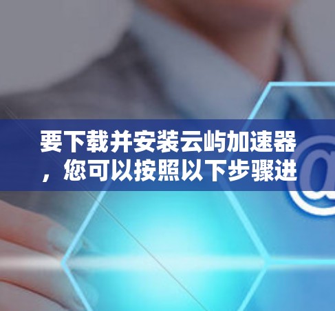 要下载并安装云屿加速器,您可以按照以下步骤进行 要下载并安装云屿加速器,您可以按照以下步骤进行