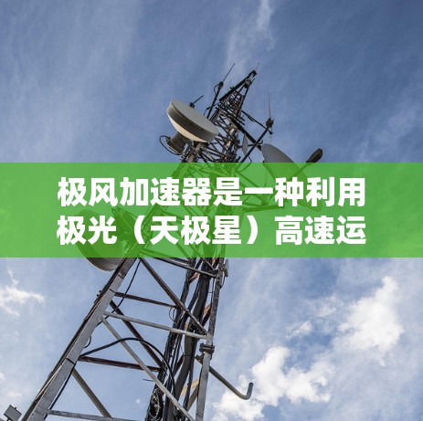 极风加速器是一种利用极光（天极星）高速运动的加速装置，主要通过极光的旋转速度来加速被加速的物质。它在多个领域有广泛应用，包括工业制造、农业和军事领域。以下是其使用方法的简要介绍