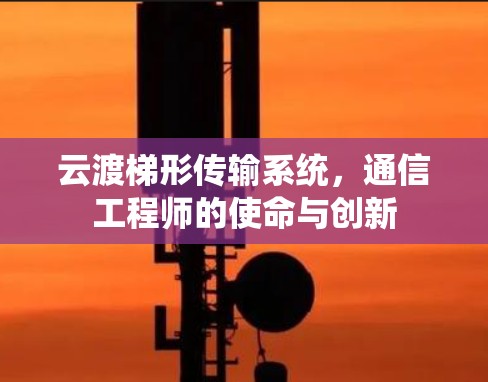 云渡梯形传输系统,通信工程师的使命与创新 云渡梯形传输系统,通信工程师的使命与创新