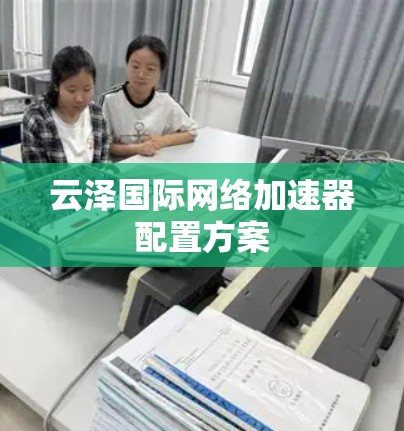 云泽国际网络加速器配置方案 云泽国际网络加速器配置方案