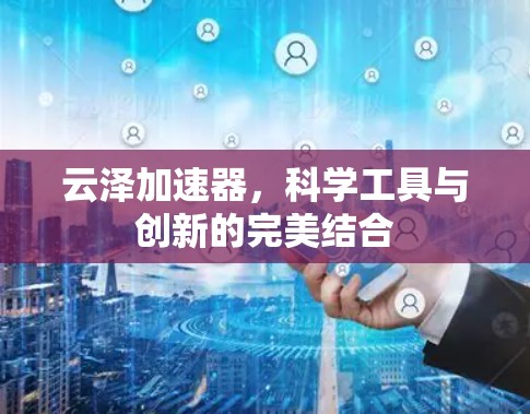 云泽加速器,科学工具与创新的完美结合 云泽加速器,科学工具与创新的完美结合