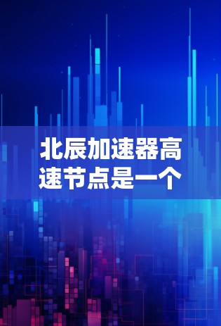 北辰加速器高速节点是一个专注于高速网络加速的高科技项目，旨在提升高速网络传输效率并支持复杂的应用场景。以下是对其的详细分析