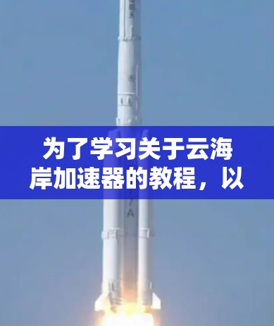 为了学习关于云海岸加速器的教程,以下是一个分步骤的指南 为了学习关于云海岸加速器的教程,以下是一个分步骤的指南