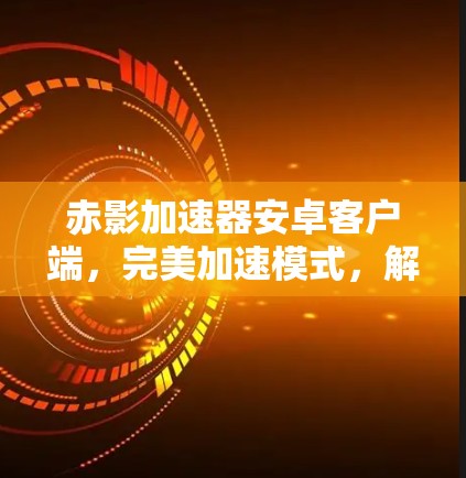 赤影加速器安卓客户端,完美加速模式,解码无限 赤影加速器安卓客户端,完美加速模式,解码无限
