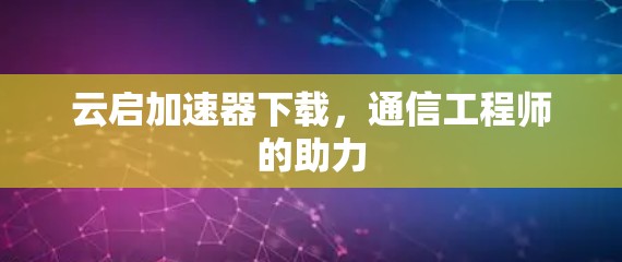 云启加速器下载，通信工程师的助力