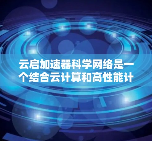云启加速器科学网络是一个结合云计算和高性能计算加速的网络架构,旨在提高科学计算的效率和性能。以下是对该概念的详细分析 云启加速器科学网络是一个结合云计算和高性能计算加速的网络架构,旨在提高科学计算的效率和性能。以下是对该概念的详细分析