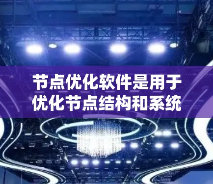 节点优化软件是用于优化节点结构和系统性能的工具，广泛应用于工程设计、节点化建模、节点化分析等领域。以下是对这些节点优化软件的详细介绍