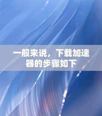 一般来说,下载加速器的步骤如下 一般来说,下载加速器的步骤如下