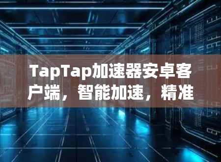 TapTap加速器安卓客户端，智能加速，精准优化，为用户打造更流畅的娱乐体验