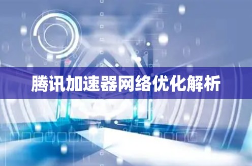 腾讯加速器网络优化解析 腾讯加速器网络优化解析
