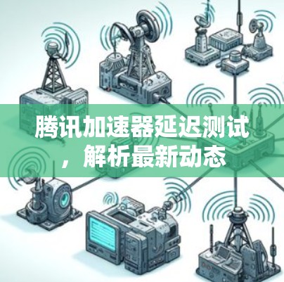 腾讯加速器延迟测试,解析最新动态 腾讯加速器延迟测试,解析最新动态