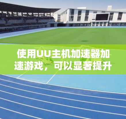 使用UU主机加速器加速游戏，可以显著提升游戏的体验和运行速度。以下是详细的步骤指南，帮助你顺利使用UU主机加速器