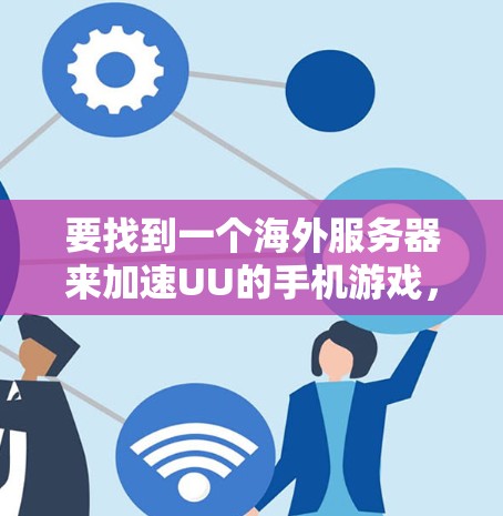 要找到一个海外服务器来加速UU的手机游戏,您可以按照以下步骤操作 要找到一个海外服务器来加速UU的手机游戏,您可以按照以下步骤操作