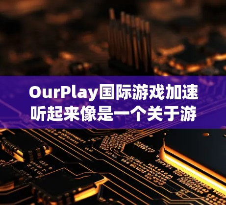 OurPlay国际游戏加速听起来像是一个关于游戏加速的技术信息。如果你是在寻找如何加速某些国际游戏的方法，或者是在询问关于游戏加速的其他相关信息，以下是一些可能的解释和建议
