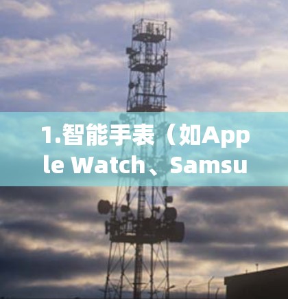 1.智能手表（如Apple Watch、Samsung Galaxy Watch）