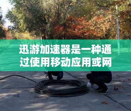 迅游加速器是一种通过使用移动应用或网络服务加速移动应用的网络功能，帮助用户更快完成任务或使用应用。以下是迅游推荐的网络选择及套餐建议