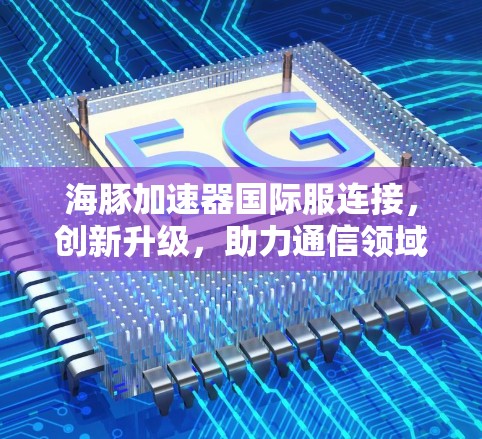 海豚加速器国际服连接,创新升级,助力通信领域 海豚加速器国际服连接,创新升级,助力通信领域