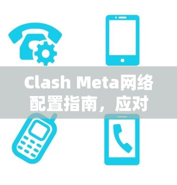 Clash Meta网络配置指南,应对复杂网络挑战 Clash Meta网络配置指南,应对复杂网络挑战