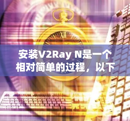 安装V2Ray N是一个相对简单的过程，以下是一些详细的步骤指南