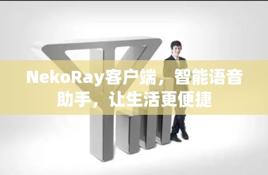 NekoRay客户端,智能语音助手,让生活更便捷 NekoRay客户端,智能语音助手,让生活更便捷