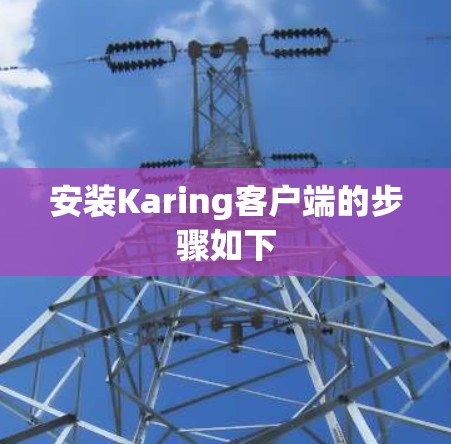 安装Karing客户端的步骤如下 安装Karing客户端的步骤如下