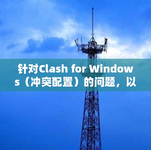 针对Clash for Windows(冲突配置)的问题,以下是解决步骤的分步指南 针对Clash for Windows(冲突配置)的问题,以下是解决步骤的分步指南
