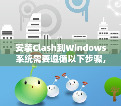 安装Clash到Windows系统需要遵循以下步骤，确保顺利安装并使用