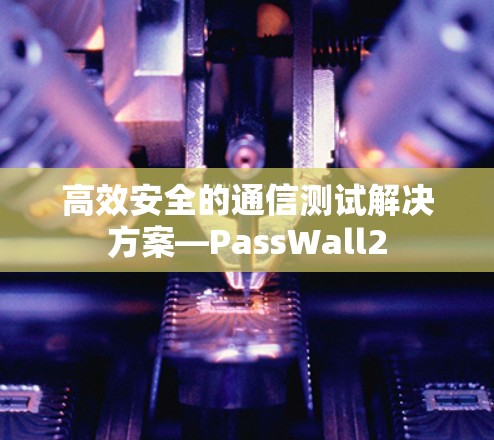 高效安全的通信测试解决方案—PassWall2 高效安全的通信测试解决方案—PassWall2