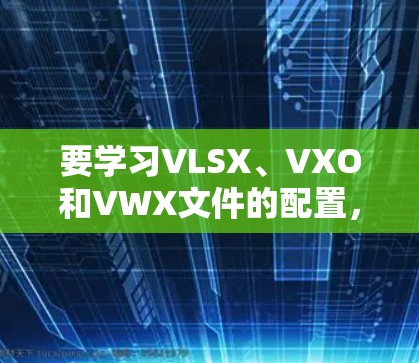 要学习VLSX、VXO和VWX文件的配置,以下是一个清晰的步骤指南 要学习VLSX、VXO和VWX文件的配置,以下是一个清晰的步骤指南