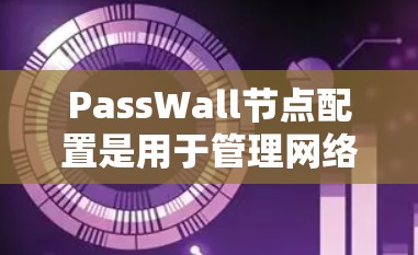 PassWall节点配置是用于管理网络流量的工具，适用于VPC或云平台，如AWS或Azure。以下是详细的配置步骤和方法