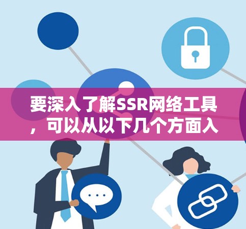 要深入了解SSR网络工具，可以从以下几个方面入手