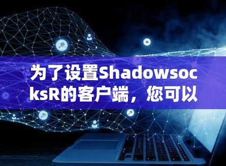 为了设置ShadowsocksR的客户端,您可以按照以下步骤进行 为了设置ShadowsocksR的客户端,您可以按照以下步骤进行