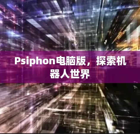Psiphon电脑版,探索机器人世界 Psiphon电脑版,探索机器人世界