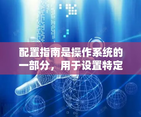 配置指南是操作系统的一部分,用于设置特定的设备或软件的属性。以下是一个简单而清晰的步骤指南,帮助您配置您的设备或软件 配置指南是操作系统的一部分,用于设置特定的设备或软件的属性。以下是一个简单而清晰的步骤指南,帮助您配置您的设备或软件