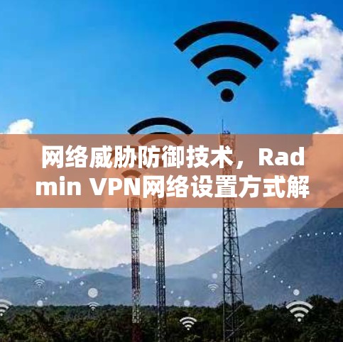 网络威胁防御技术,Radmin VPN网络设置方式解析 网络威胁防御技术,Radmin VPN网络设置方式解析