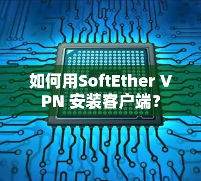 如何用SoftEther VPN 安装客户端? 如何用SoftEther VPN 安装客户端?