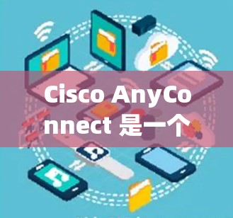 Cisco AnyConnect 是一个用于网络设备管理的工具,旨在帮助用户高效管理网络设备如路由器、交换机和防火墙。以下是使用指南的概述 Cisco AnyConnect 是一个用于网络设备管理的工具,旨在帮助用户高效管理网络设备如路由器、交换机和防火墙。以下是使用指南的概述