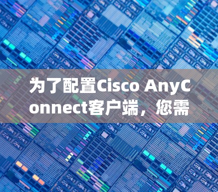 为了配置Cisco AnyConnect客户端，您需要按照以下步骤进行