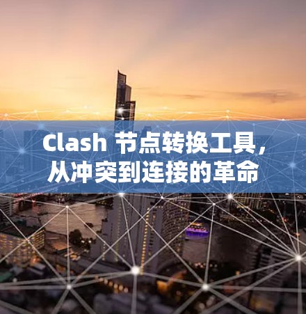 Clash 节点转换工具，从冲突到连接的革命