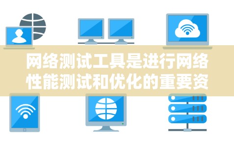 网络测试工具是进行网络性能测试和优化的重要资源，广泛应用于企业网络管理中。以下是对网络测试工具的详细介绍