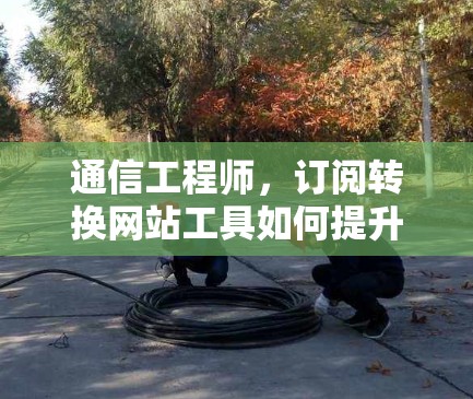 通信工程师，订阅转换网站工具如何提升效率与用户体验