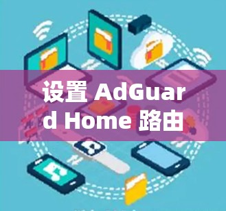 设置 AdGuard Home 路由器的配置步骤如下