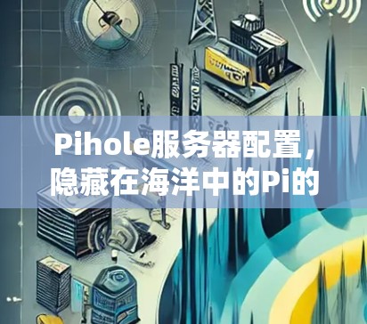 Pihole服务器配置,隐藏在海洋中的Pi的服务器保护 Pihole服务器配置,隐藏在海洋中的Pi的服务器保护